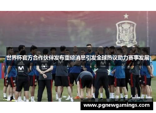 世界杯官方合作伙伴发布重磅消息引发全球热议助力赛事发展