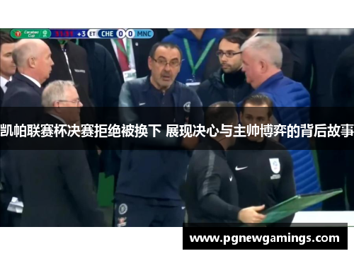 凯帕联赛杯决赛拒绝被换下 展现决心与主帅博弈的背后故事