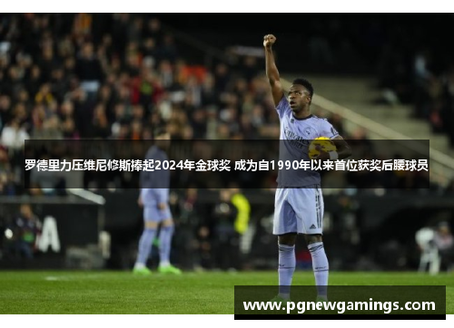 罗德里力压维尼修斯捧起2024年金球奖 成为自1990年以来首位获奖后腰球员